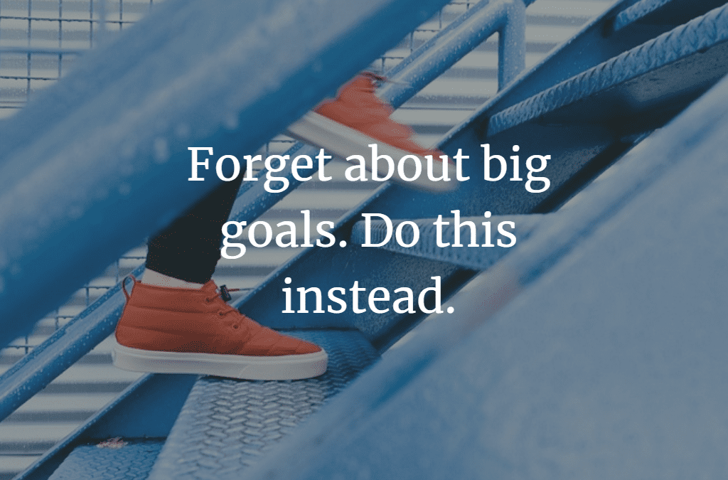 Forget About Big Goals. Do This Instead.