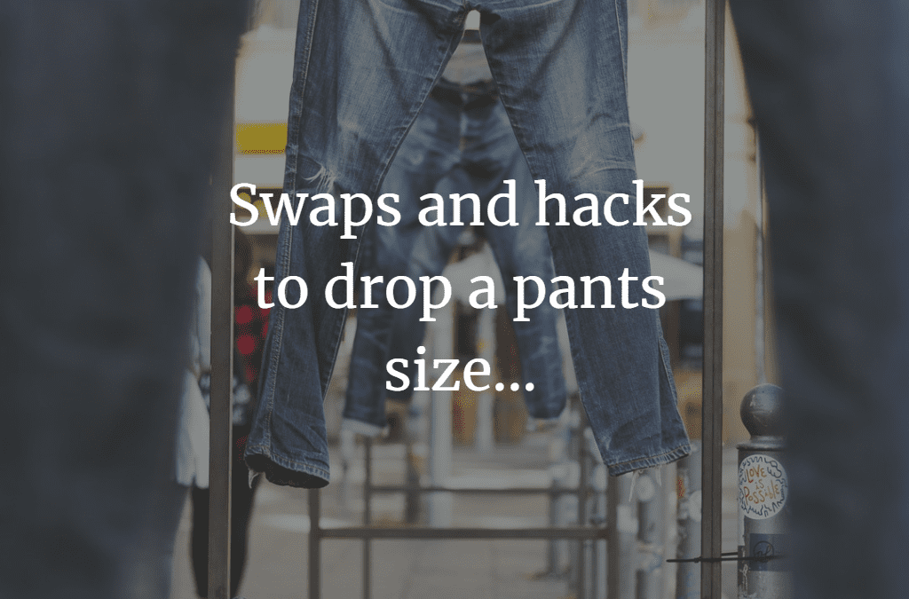 Swaps and hacks to drop a pants size…