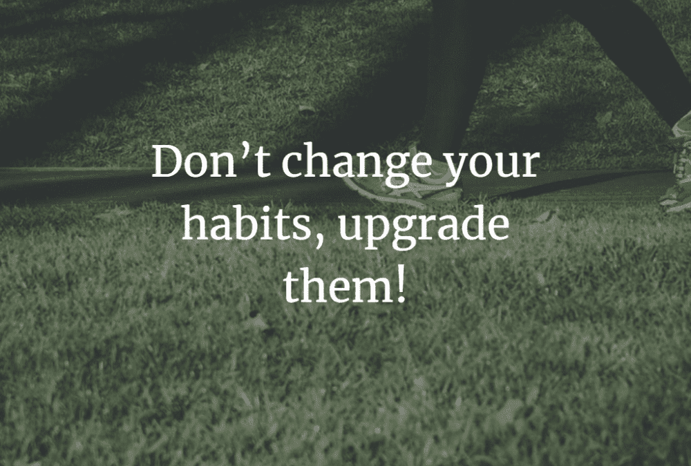 Don’t change your habits, upgrade them!